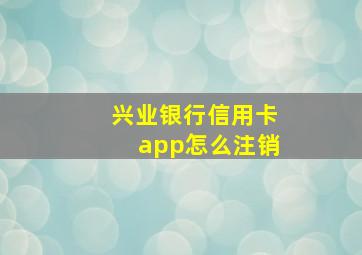 兴业银行信用卡app怎么注销