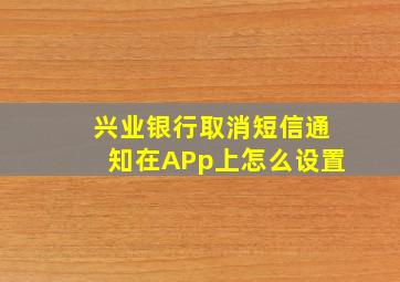 兴业银行取消短信通知在APp上怎么设置