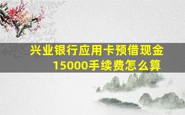 兴业银行应用卡预借现金15000手续费怎么算