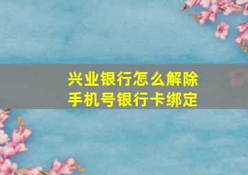 兴业银行怎么解除手机号银行卡绑定