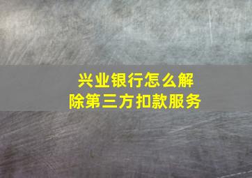 兴业银行怎么解除第三方扣款服务