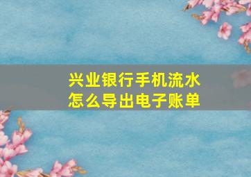 兴业银行手机流水怎么导出电子账单