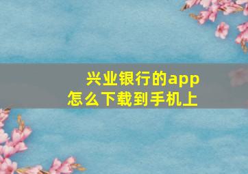 兴业银行的app怎么下载到手机上