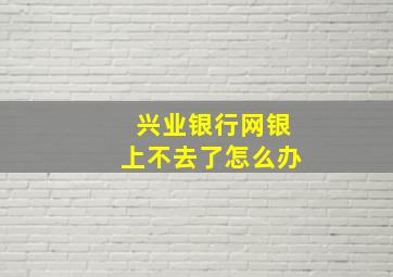 兴业银行网银上不去了怎么办