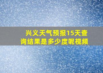 兴义天气预报15天查询结果是多少度呢视频