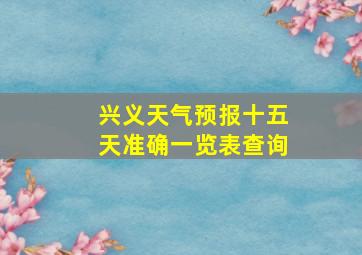 兴义天气预报十五天准确一览表查询