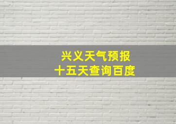 兴义天气预报十五天查询百度