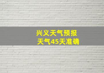 兴义天气预报天气45天准确