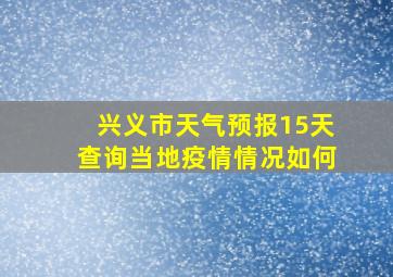 兴义市天气预报15天查询当地疫情情况如何