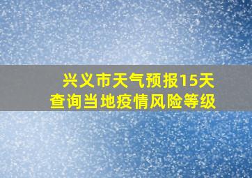 兴义市天气预报15天查询当地疫情风险等级