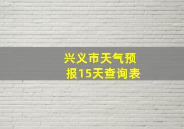 兴义市天气预报15天查询表