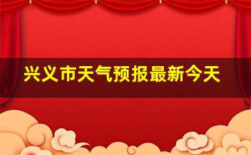 兴义市天气预报最新今天