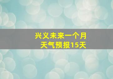 兴义未来一个月天气预报15天