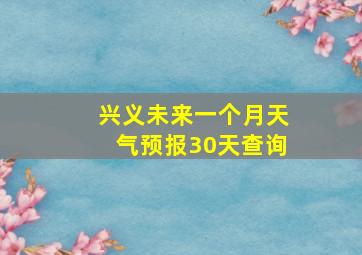 兴义未来一个月天气预报30天查询