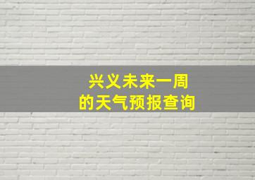 兴义未来一周的天气预报查询