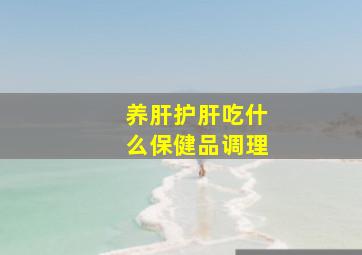 养肝护肝吃什么保健品调理