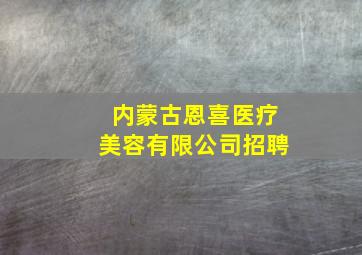 内蒙古恩喜医疗美容有限公司招聘