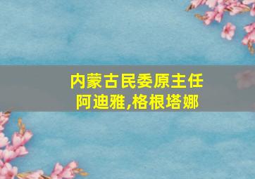 内蒙古民委原主任阿迪雅,格根塔娜