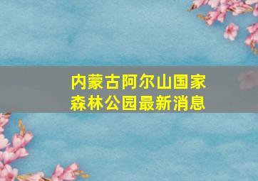 内蒙古阿尔山国家森林公园最新消息