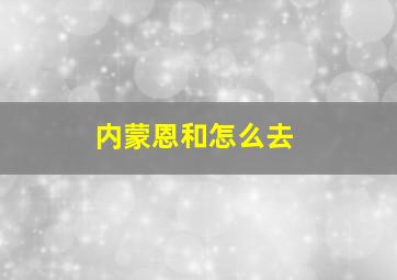 内蒙恩和怎么去