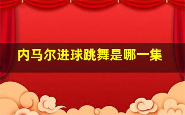 内马尔进球跳舞是哪一集