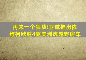 再来一个狠货!卫航推出依维柯欧胜4驱美洲虎越野房车