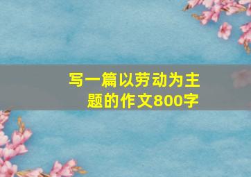 写一篇以劳动为主题的作文800字