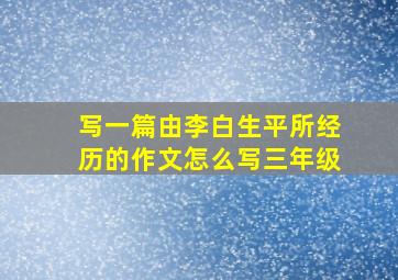 写一篇由李白生平所经历的作文怎么写三年级