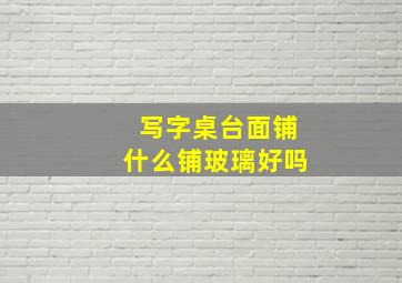 写字桌台面铺什么铺玻璃好吗