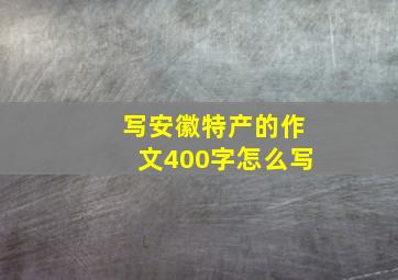 写安徽特产的作文400字怎么写