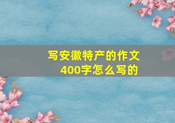 写安徽特产的作文400字怎么写的