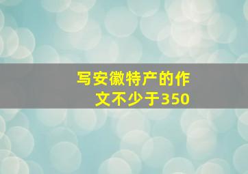 写安徽特产的作文不少于350