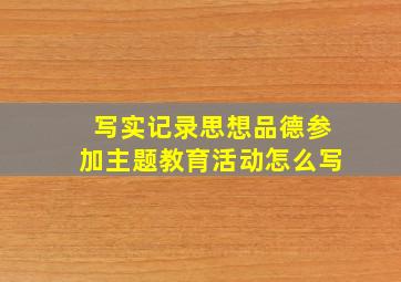 写实记录思想品德参加主题教育活动怎么写