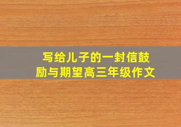 写给儿子的一封信鼓励与期望高三年级作文