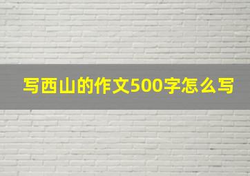 写西山的作文500字怎么写