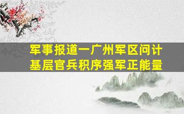 军事报道一广州军区问计基层官兵积序强军正能量