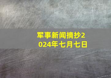 军事新闻摘抄2024年七月七日