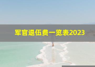 军官退伍费一览表2023