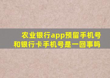 农业银行app预留手机号和银行卡手机号是一回事吗