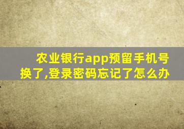 农业银行app预留手机号换了,登录密码忘记了怎么办