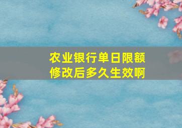 农业银行单日限额修改后多久生效啊