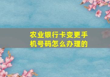 农业银行卡变更手机号码怎么办理的