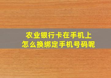 农业银行卡在手机上怎么换绑定手机号码呢