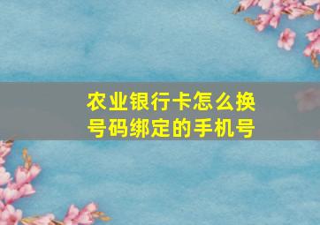 农业银行卡怎么换号码绑定的手机号