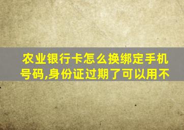 农业银行卡怎么换绑定手机号码,身份证过期了可以用不