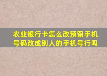 农业银行卡怎么改预留手机号码改成别人的手机号行吗