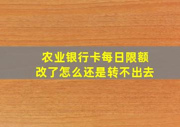 农业银行卡每日限额改了怎么还是转不出去