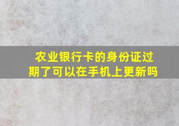 农业银行卡的身份证过期了可以在手机上更新吗