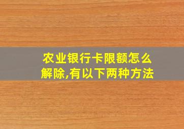 农业银行卡限额怎么解除,有以下两种方法