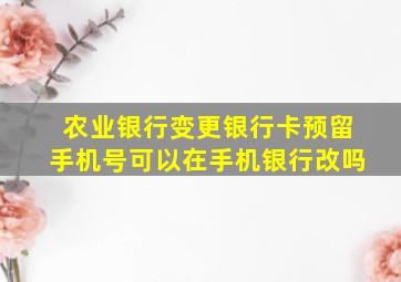 农业银行变更银行卡预留手机号可以在手机银行改吗